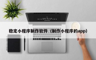 高平稳定小程序制作软件（制作小程序的app）