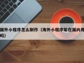 高平国外小程序怎么制作（海外小程序能在国内用吗）