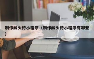 高平制作藏头诗小程序（制作藏头诗小程序有哪些）
