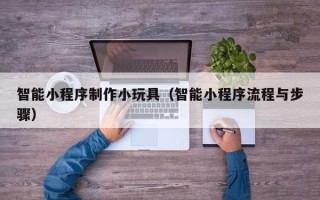 高平智能小程序制作小玩具（智能小程序流程与步骤）